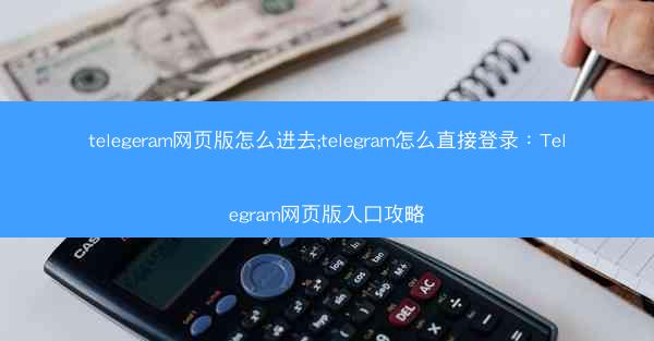 telegeram网页版怎么进去;telegram怎么直接登录：Telegram网页版入口攻略
