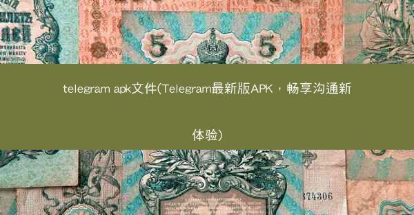 telegram apk文件(Telegram最新版APK，畅享沟通新体验)