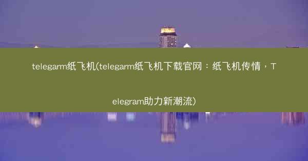 telegarm纸飞机(telegarm纸飞机下载官网：纸飞机传情，Telegram助力新潮流)