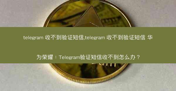 telegram 收不到验证短信,telegram 收不到验证短信 华为荣耀：Telegram验证短信收不到怎么办？