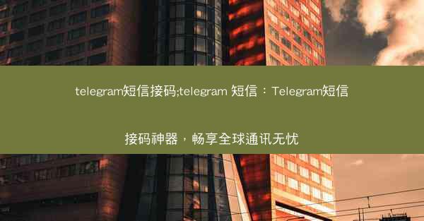 telegram短信接码;telegram 短信：Telegram短信接码神器，畅享全球通讯无忧