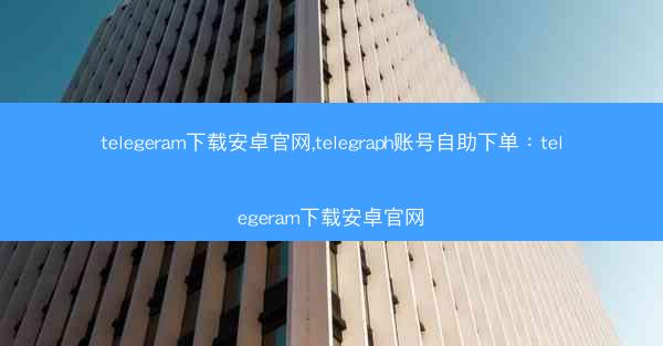 telegeram下载安卓官网,telegraph账号自助下单：telegeram下载安卓官网