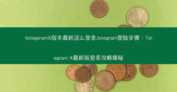 telegeramX版本最新这么登录,telegram登陆步骤：Telegram X最新版登录攻略揭秘