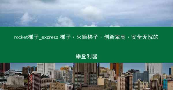 rocket梯子_express 梯子：火箭梯子：创新攀高，安全无忧的攀登利器