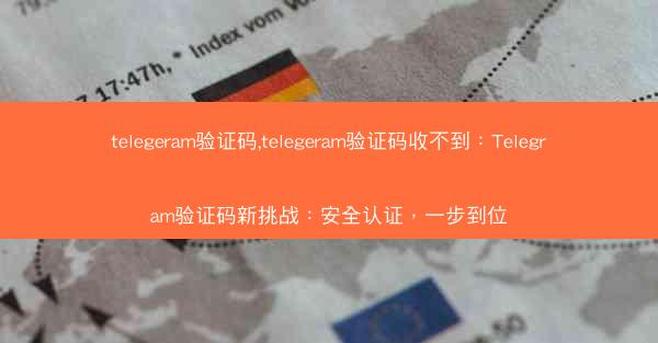 telegeram验证码,telegeram验证码收不到：Telegram验证码新挑战：安全认证，一步到位