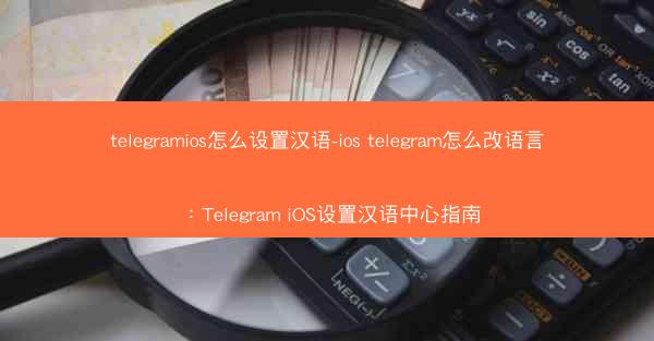 telegramios怎么设置汉语-ios telegram怎么改语言：Telegram iOS设置汉语中心指南