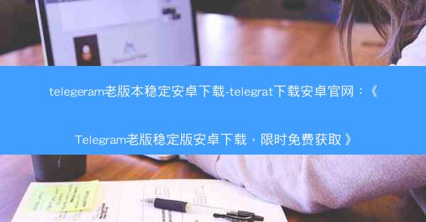 telegeram老版本稳定安卓下载-telegrat下载安卓官网：《Telegram老版稳定版安卓下载，限时免费获取》