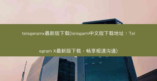 telegeramx最新版下载(telegarm中文版下载地址：Telegram X最新版下载，畅享极速沟通)