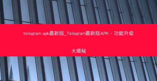 telegram apk最新版_Telegram最新版APK，功能升级大揭秘