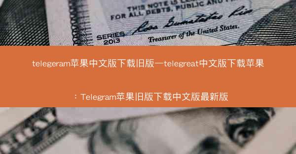 telegeram苹果中文版下载旧版—telegreat中文版下载苹果：Telegram苹果旧版下载中文版最新版
