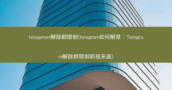 telegeram解除群限制(telegram如何解禁：Telegram解除群限制新规来袭)