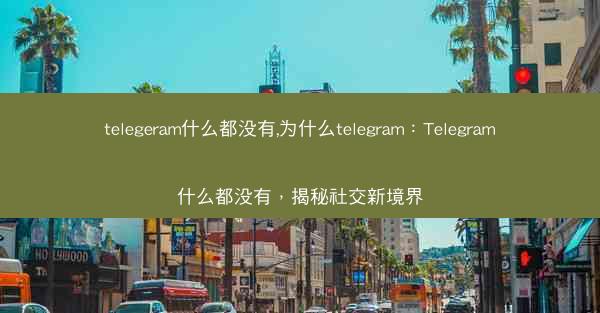 telegeram什么都没有,为什么telegram：Telegram什么都没有，揭秘社交新境界