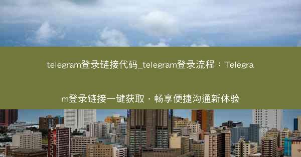 telegram登录链接代码_telegram登录流程：Telegram登录链接一键获取，畅享便捷沟通新体验