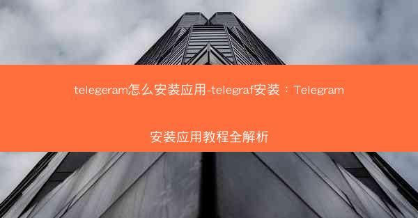telegeram怎么安装应用-telegraf安装：Telegram安装应用教程全解析