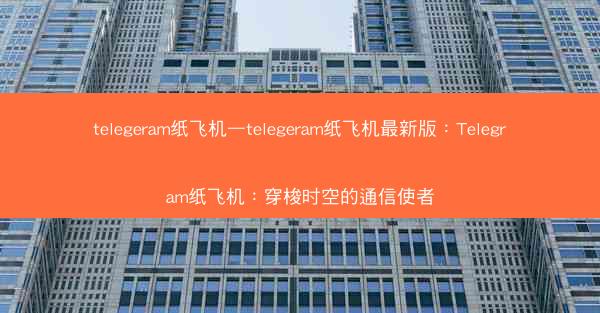 telegeram纸飞机—telegeram纸飞机最新版：Telegram纸飞机：穿梭时空的通信使者