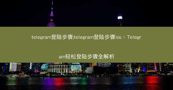 telegram登陆步骤;telegram登陆步骤ios：Telegram轻松登陆步骤全解析