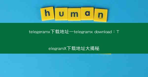 telegeramx下载地址—telegramx download：TelegramX下载地址大揭秘