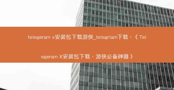 telegeram x安装包下载游侠_telegrlam下载：《Telegeram X安装包下载，游侠必备神器》