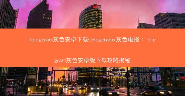 telegeram灰色安卓下载;telegeramx灰色电报：Telegram灰色安卓版下载攻略揭秘