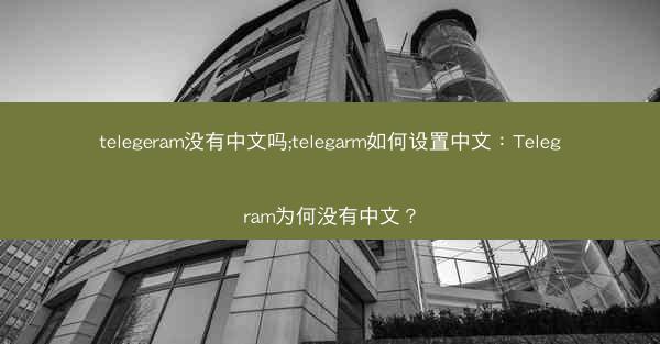 telegeram没有中文吗;telegarm如何设置中文：Telegram为何没有中文？