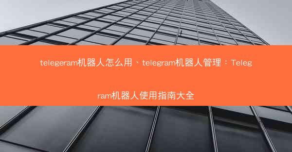 telegeram机器人怎么用、telegram机器人管理：Telegram机器人使用指南大全
