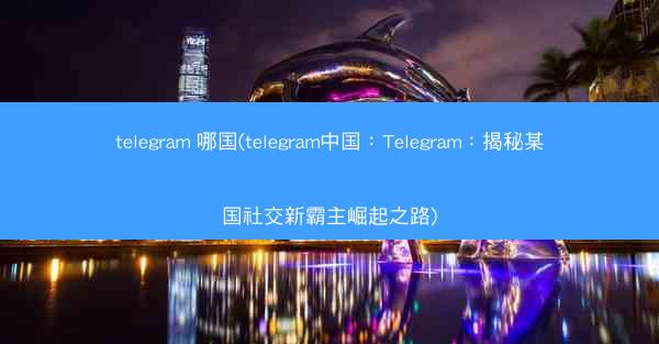 telegram 哪国(telegram中国：Telegram：揭秘某国社交新霸主崛起之路)