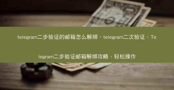 telegram二步验证的邮箱怎么解绑、telegram二次验证：Telegram二步验证邮箱解绑攻略，轻松操作