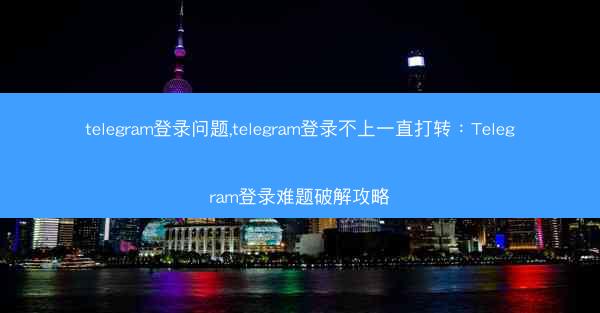 telegram登录问题,telegram登录不上一直打转：Telegram登录难题破解攻略