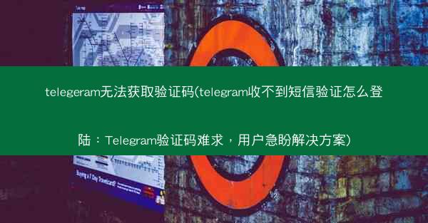 telegeram无法获取验证码(telegram收不到短信验证怎么登陆：Telegram验证码难求，用户急盼解决方案)