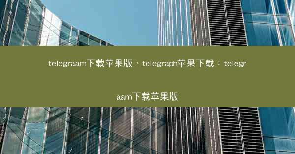 telegraam下载苹果版、telegraph苹果下载：telegraam下载苹果版