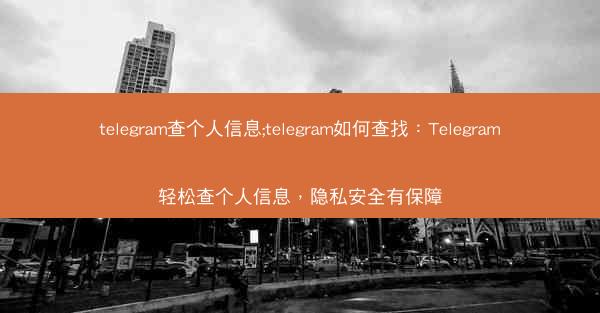 telegram查个人信息;telegram如何查找：Telegram轻松查个人信息，隐私安全有保障