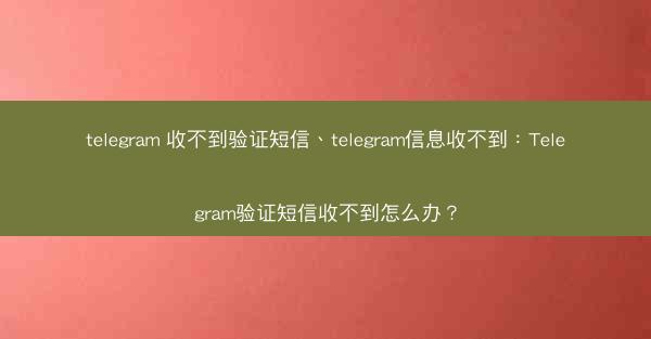 telegram 收不到验证短信、telegram信息收不到：Telegram验证短信收不到怎么办？