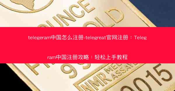 telegeram中国怎么注册-telegreat官网注册：Telegram中国注册攻略：轻松上手教程