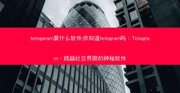 telegeram算什么软件;你知道telegram吗：Telegram：跨越社交界限的神秘软件