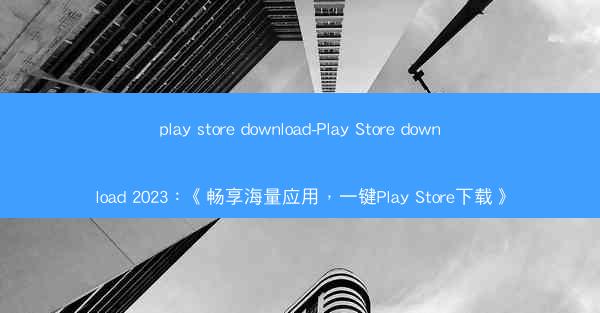 play store download-Play Store download 2023：《畅享海量应用，一键Play 