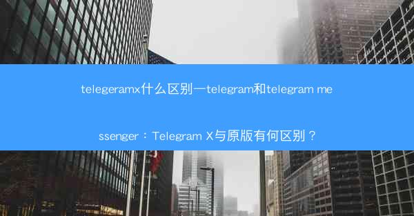 telegeramx什么区别—telegram和telegram messenger：Telegram X与原版有何区别