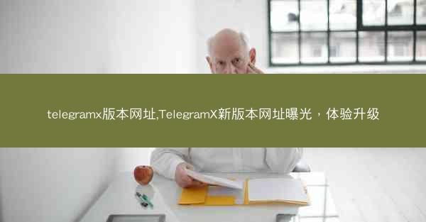 telegramx版本网址,TelegramX新版本网址曝光，体验升级