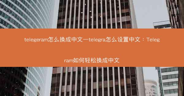 telegeram怎么换成中文—telegra怎么设置中文：Telegram如何轻松换成中文