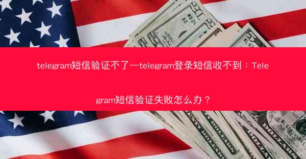 telegram短信验证不了—telegram登录短信收不到：Telegram短信验证失败怎么办？