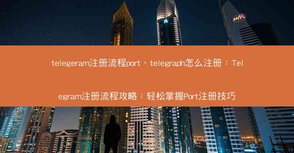 telegeram注册流程port、telegraph怎么注册：Telegram注册流程攻略：轻松掌握Port注册技巧