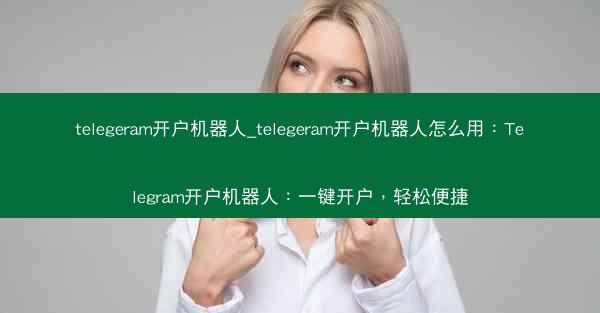 telegeram开户机器人_telegeram开户机器人怎么用：Telegram开户机器人：一键开户，轻松便捷