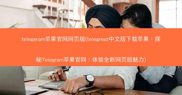 telegeram苹果官网网页版(telegreat中文版下载苹果：探秘Telegram苹果官网：体验全新网页版魅力)