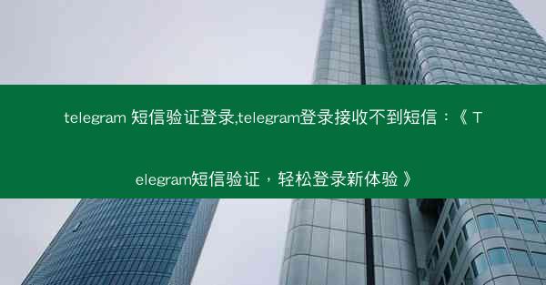 telegram 短信验证登录,telegram登录接收不到短信：《Telegram短信验证，轻松登录新体验》