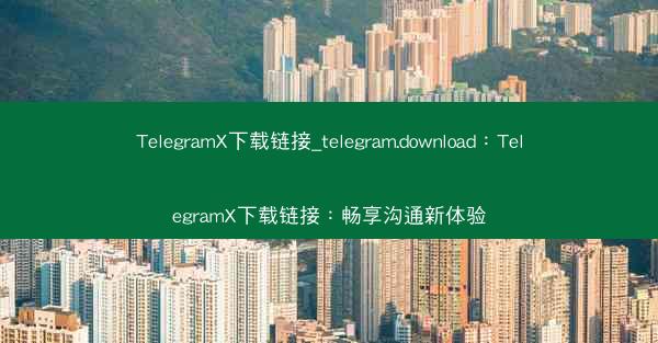 TelegramX下载链接_telegram.download：TelegramX下载链接：畅享沟通新体验