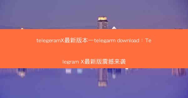 telegeramX最新版本—telegarm download：Telegram X最新版震撼来袭