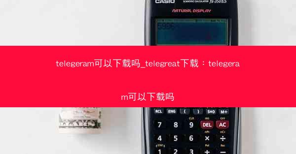 telegeram可以下载吗_telegreat下载：telegeram可以下载吗