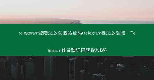 telegeram登陆怎么获取验证码(telegram要怎么登陆：Telegram登录验证码获取攻略)