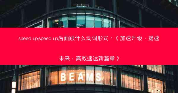 speed up;speed up后面跟什么动词形式：《加速升级，提速未来，高效速达新篇章》