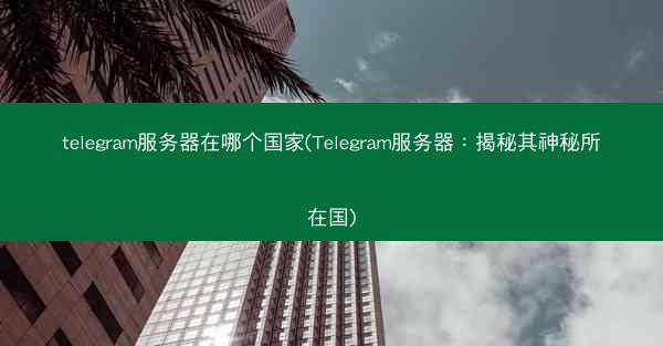telegram服务器在哪个国家(Telegram服务器：揭秘其神秘所在国)