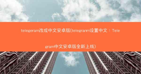 telegeram改成中文安卓版(telegranm设置中文：Telegram中文安卓版全新上线)